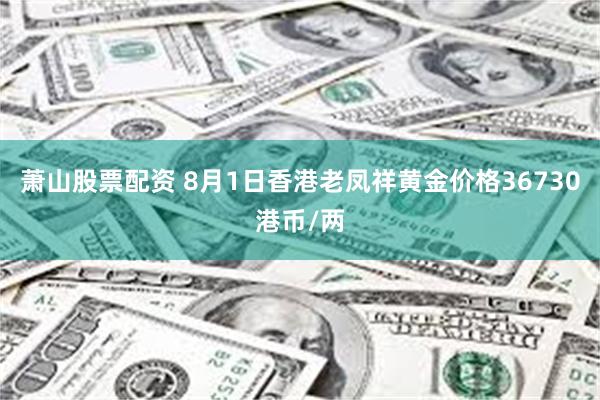 萧山股票配资 8月1日香港老凤祥黄金价格36730港币/两