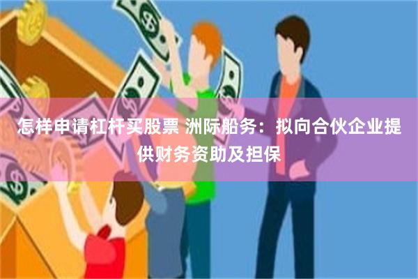 怎样申请杠杆买股票 洲际船务：拟向合伙企业提供财务资助及担保