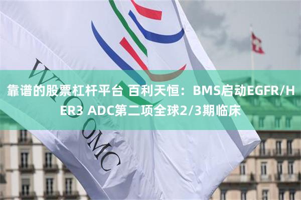 靠谱的股票杠杆平台 百利天恒：BMS启动EGFR/HER3 ADC第二项全球2/3期临床