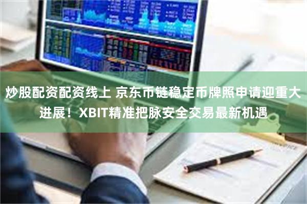 炒股配资配资线上 京东币链稳定币牌照申请迎重大进展！XBIT精准把脉安全交易最新机遇