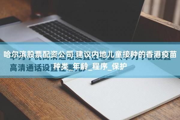 哈尔滨股票配资公司 建议内地儿童接种的香港疫苗种类_年龄_程序_保护