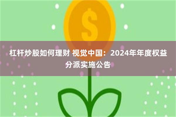 杠杆炒股如何理财 视觉中国：2024年年度权益分派实施公告