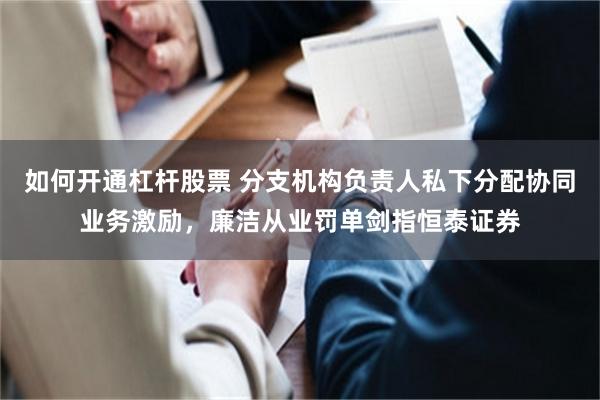 如何开通杠杆股票 分支机构负责人私下分配协同业务激励，廉洁从业罚单剑指恒泰证券