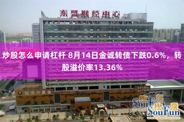 炒股怎么申请杠杆 8月14日金诚转债下跌0.6%，转股溢价率13.36%