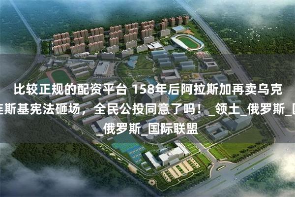 比较正规的配资平台 158年后阿拉斯加再卖乌克兰？泽连斯基宪法砸场，全民公投同意了吗！_领土_俄罗斯_国际联盟