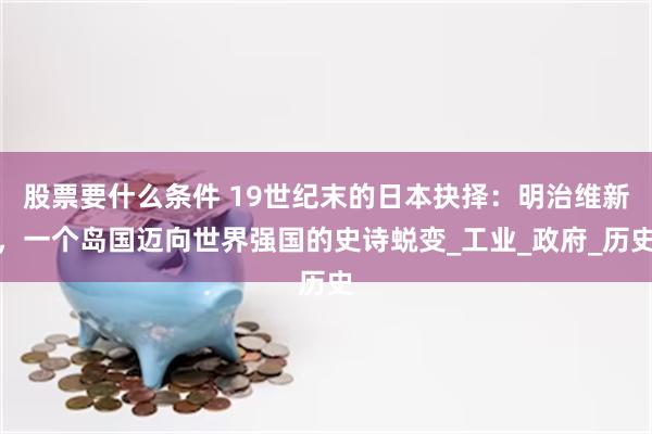 股票要什么条件 19世纪末的日本抉择：明治维新，一个岛国迈向世界强国的史诗蜕变_工业_政府_历史