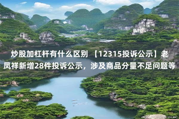 炒股加杠杆有什么区别 【12315投诉公示】老凤祥新增28件投诉公示，涉及商品分量不足问题等