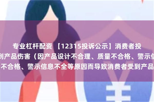 专业杠杆配资 【12315投诉公示】消费者投诉赛力斯导致消费者受到产品伤害（因产品设计不合理、质量不合格、警示信息不全等原因而导致消费者受到产品伤害）问题