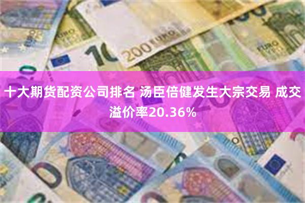 十大期货配资公司排名 汤臣倍健发生大宗交易 成交溢价率20.36%