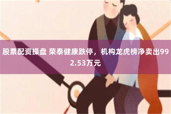 股票配资操盘 荣泰健康跌停，机构龙虎榜净卖出992.53万元