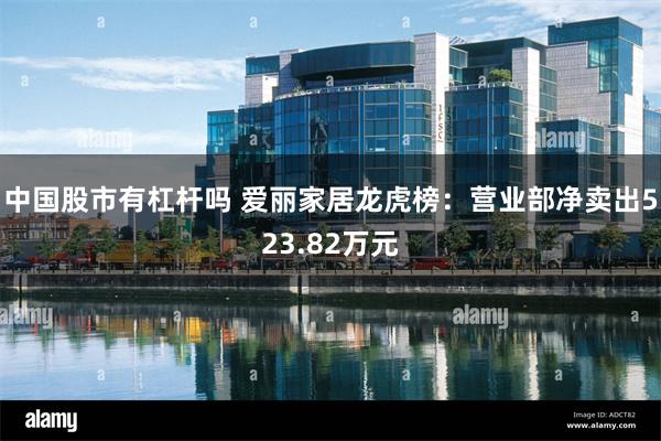 中国股市有杠杆吗 爱丽家居龙虎榜：营业部净卖出523.82万元