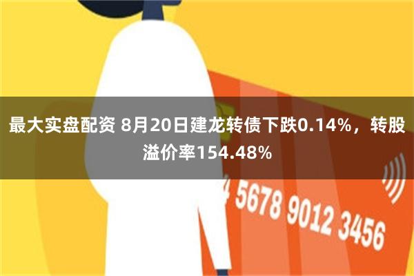 最大实盘配资 8月20日建龙转债下跌0.14%，转股溢价率154.48%