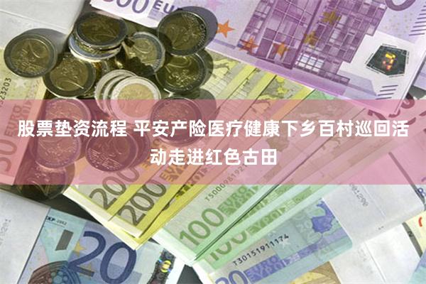 股票垫资流程 平安产险医疗健康下乡百村巡回活动走进红色古田