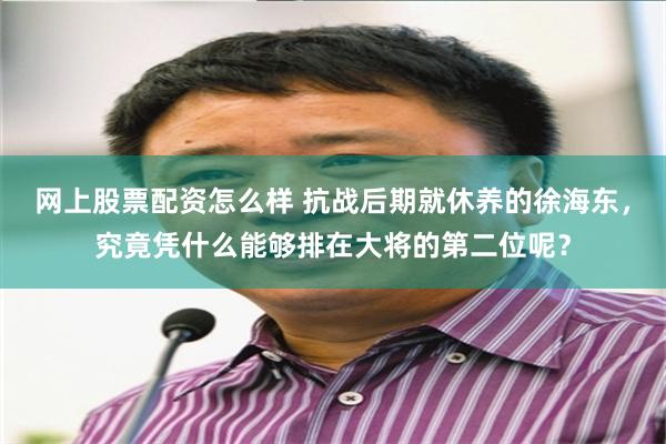 网上股票配资怎么样 抗战后期就休养的徐海东，究竟凭什么能够排在大将的第二位呢？