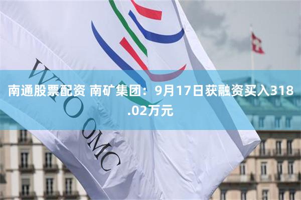 南通股票配资 南矿集团：9月17日获融资买入318.02万元