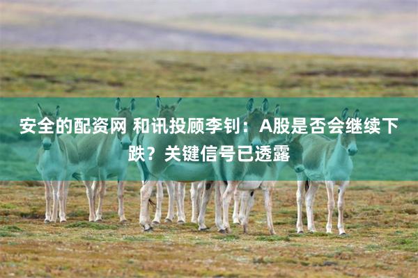 安全的配资网 和讯投顾李钊:A股是否会继续下跌?关键信号已透露