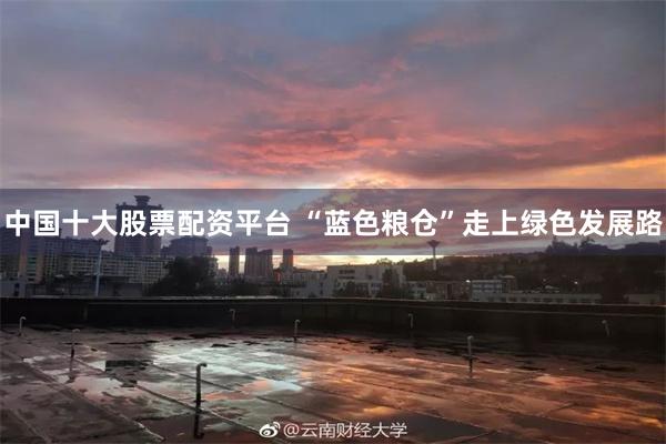 中国十大股票配资平台 “蓝色粮仓”走上绿色发展路