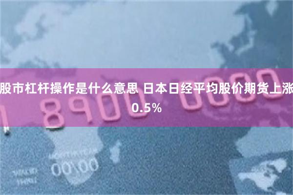 股市杠杆操作是什么意思 日本日经平均股价期货上涨0.5%