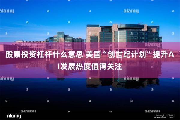 股票投资杠杆什么意思 美国“创世纪计划”提升AI发展热度值得关注
