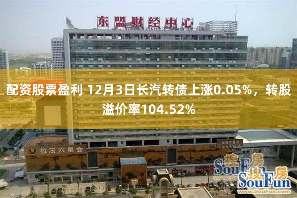 配资股票盈利 12月3日长汽转债上涨0.05%,转股溢价率104.52%