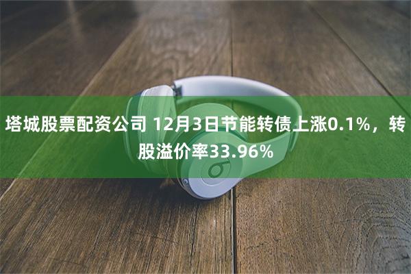 塔城股票配资公司 12月3日节能转债上涨0.1%,转股溢价率33.96%