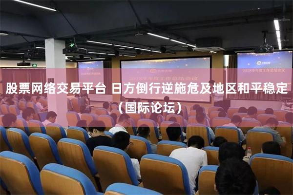 股票网络交易平台 日方倒行逆施危及地区和平稳定(国际论坛)