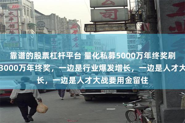 靠谱的股票杠杆平台 量化私募5000万年终奖刷屏，去年就有3000万年终奖，一边是行业爆发增长，一边是人才大战要用金留住
