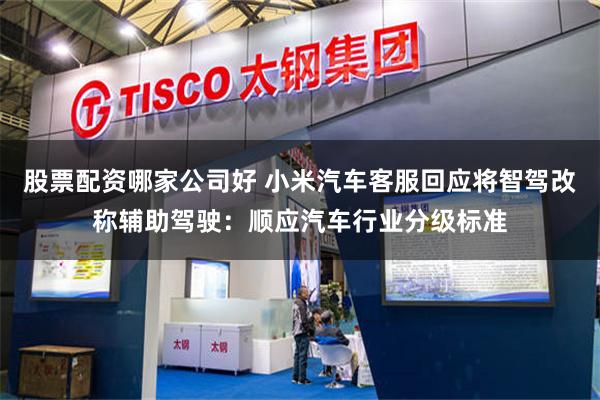 股票配资哪家公司好 小米汽车客服回应将智驾改称辅助驾驶：顺应汽车行业分级标准