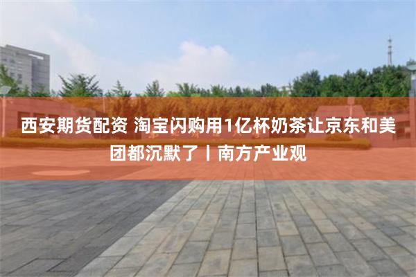 西安期货配资 淘宝闪购用1亿杯奶茶让京东和美团都沉默了丨南方产业观