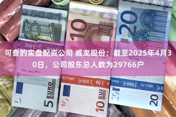 可查的实盘配资公司 威龙股份：截至2025年4月30日，公司股东总人数为29766户