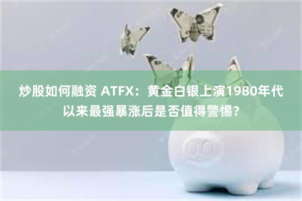 炒股如何融资 ATFX：黄金白银上演1980年代以来最强暴涨后是否值得警惕？