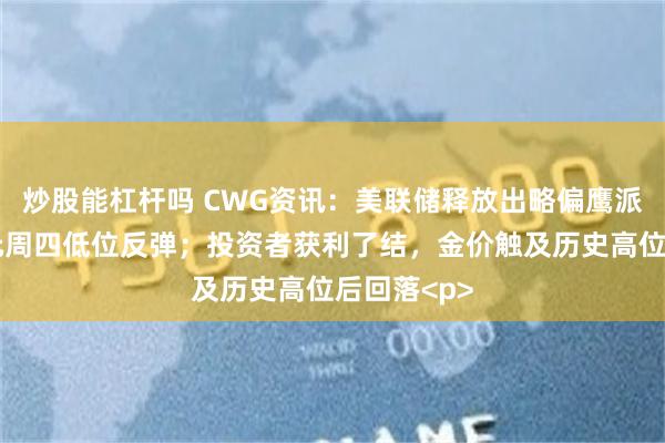 炒股能杠杆吗 CWG资讯：美联储释放出略偏鹰派信号，美元周四低位反弹；投资者获利了结，金价触及历史高位后回落<p>