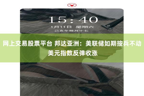 网上交易股票平台 邦达亚洲:美联储如期按兵不动 美元指数反弹收涨
