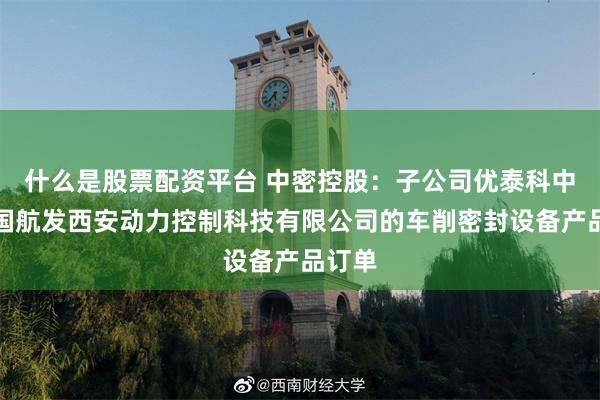 什么是股票配资平台 中密控股：子公司优泰科中标中国航发西安动力控制科技有限公司的车削密封设备产品订单