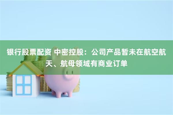 银行股票配资 中密控股:公司产品暂未在航空航天、航母领域有商业订单