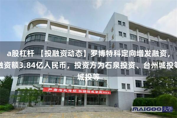 a股杠杆 【投融资动态】罗博特科定向增发融资，融资额3.84亿人民币，投资方为石泉投资、台州城投等