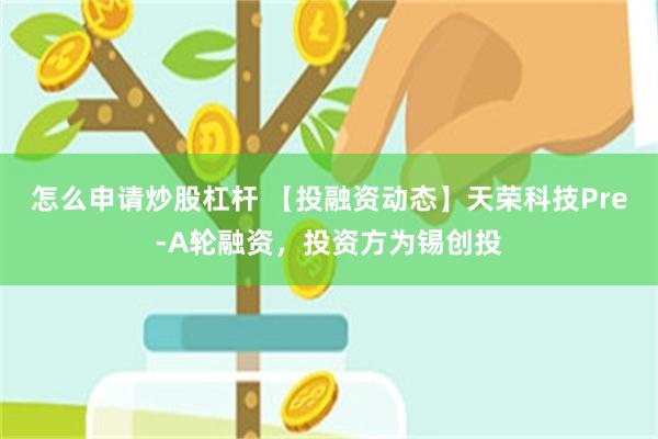 怎么申请炒股杠杆 【投融资动态】天荣科技Pre-A轮融资，投资方为锡创投