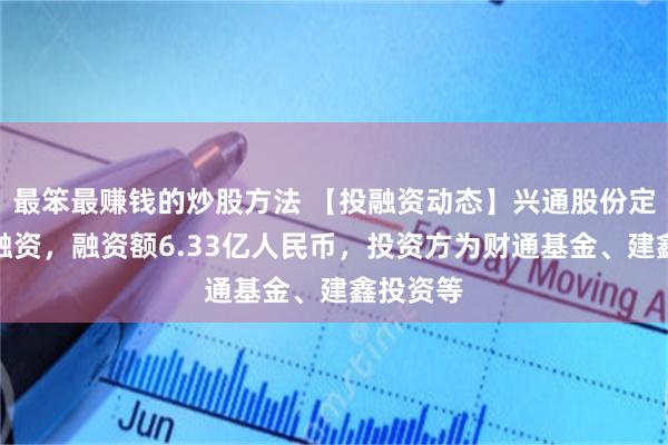 最笨最赚钱的炒股方法 【投融资动态】兴通股份定向增发融资，融资额6.33亿人民币，投资方为财通基金、建鑫投资等