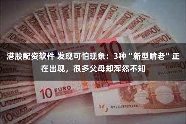 港股配资软件 发现可怕现象：3种“新型啃老”正在出现，很多父母却浑然不知