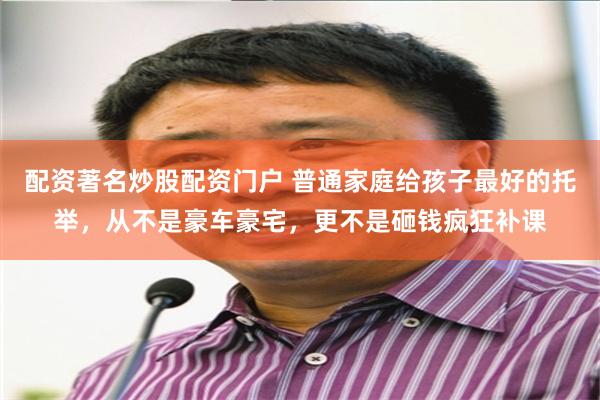 配资著名炒股配资门户 普通家庭给孩子最好的托举，从不是豪车豪宅，更不是砸钱疯狂补课