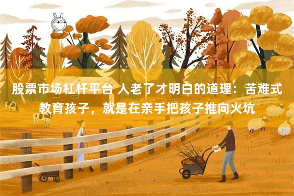 股票市场杠杆平台 人老了才明白的道理：苦难式教育孩子，就是在亲手把孩子推向火坑