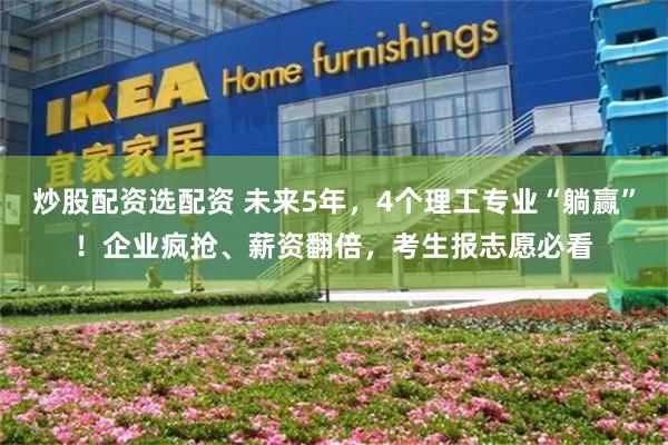 炒股配资选配资 未来5年，4个理工专业“躺赢”！企业疯抢、薪资翻倍，考生报志愿必看