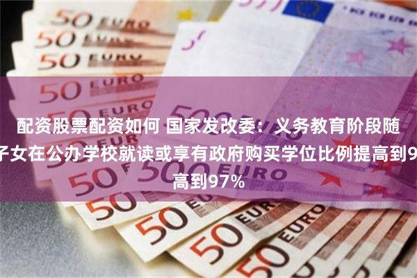 配资股票配资如何 国家发改委：义务教育阶段随迁子女在公办学校就读或享有政府购买学位比例提高到97%