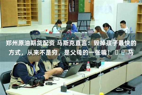 郑州原油期货配资 马斯克直言：毁掉孩子最快的方式，从来不是穷，是父母的一张嘴！ ​​马