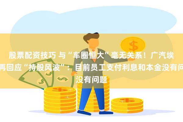 股票配资技巧 与“车圈恒大”毫无关系！广汽埃安再回应“持股风波”：目前员工支付利息和本金没有问题