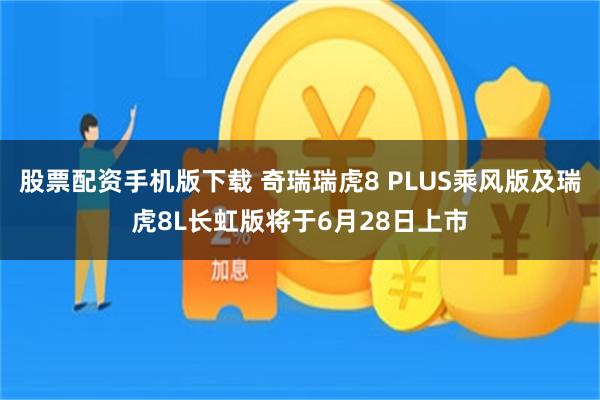 股票配资手机版下载 奇瑞瑞虎8 PLUS乘风版及瑞虎8L长虹版将于6月28日上市