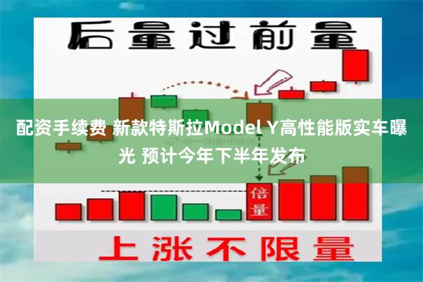 配资手续费 新款特斯拉Model Y高性能版实车曝光 预计今年下半年发布