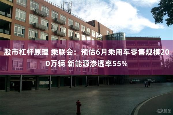 股市杠杆原理 乘联会：预估6月乘用车零售规模200万辆 新能源渗透率55%