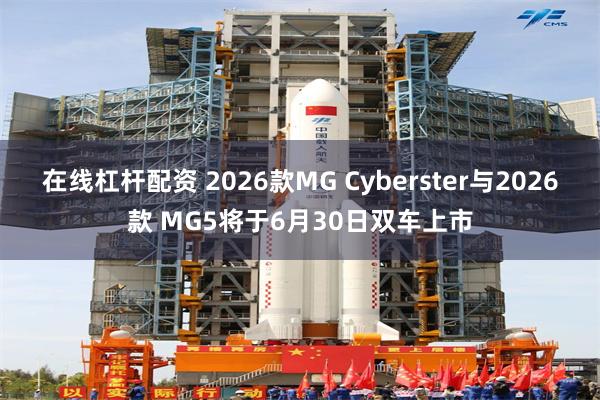 在线杠杆配资 2026款MG Cyberster与2026款 MG5将于6月30日双车上市