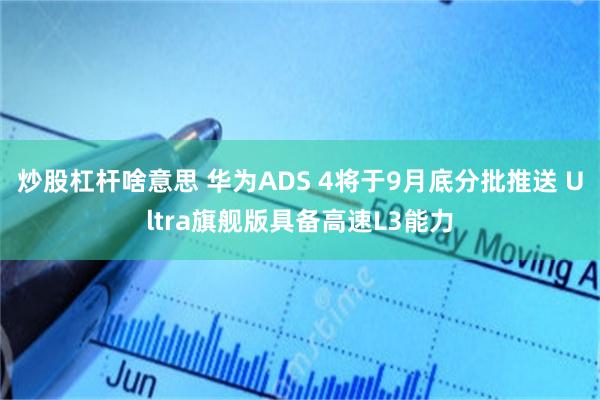 炒股杠杆啥意思 华为ADS 4将于9月底分批推送 Ultra旗舰版具备高速L3能力